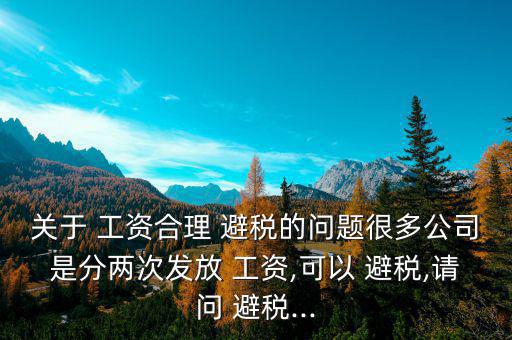 關于 工資合理 避稅的問題很多公司是分兩次發(fā)放 工資,可以 避稅,請問 避稅...