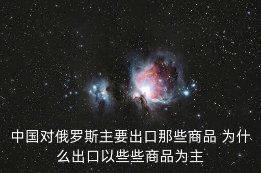 中國對(duì)俄羅斯主要出口那些商品 為什么出口以些些商品為主