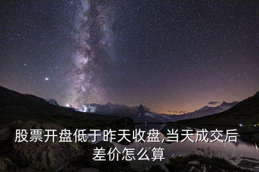 股票開盤低于昨天收盤,當(dāng)天成交后 差價(jià)怎么算