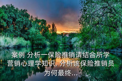  案例 分析一保險推銷請結合所學 營銷心理學知識, 分析該保險推銷員為何最終...