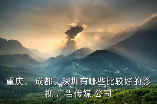 重慶、 成都、深圳有哪些比較好的影視 廣告?zhèn)髅?公司