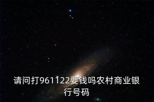 961122是什么電話，請(qǐng)問打961122要錢嗎農(nóng)村商業(yè)銀行號(hào)碼
