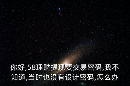 你好,58理財(cái)提現(xiàn)要交易密碼,我不知道,當(dāng)時(shí)也沒有設(shè)計(jì)密碼,怎么辦