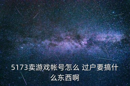 5173賣(mài)游戲帳號(hào)怎么 過(guò)戶要搞什么東西啊