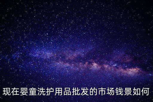 現(xiàn)在嬰童洗護(hù)用品批發(fā)的市場(chǎng)錢景如何