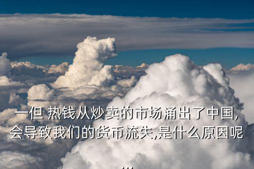一但 熱錢從炒賣的市場(chǎng)涌出了中國,會(huì)導(dǎo)致我們的貨幣流失,是什么原因呢...