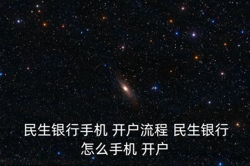  民生銀行手機(jī) 開戶流程 民生銀行怎么手機(jī) 開戶