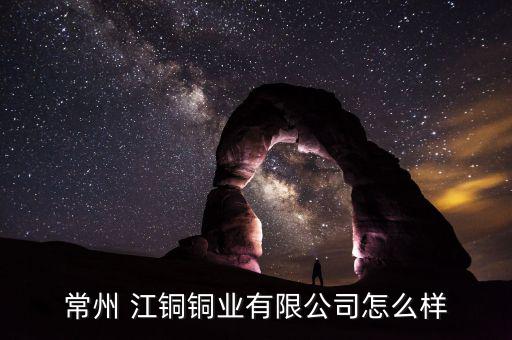江銅怎么樣,常州江銅銅業(yè)股份有限公司企業(yè)法人龐偉偉
