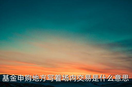 基金申購地方寫著場內(nèi)交易是什么意思