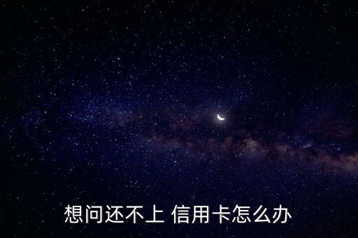 想問(wèn)還不上 信用卡怎么辦