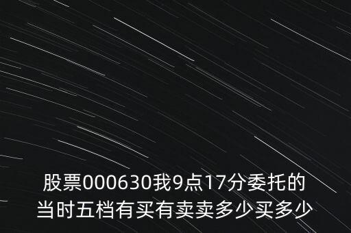 000630什么時候開盤，股票000630我9點(diǎn)17分委托的當(dāng)時五檔有買有賣賣多少買多少