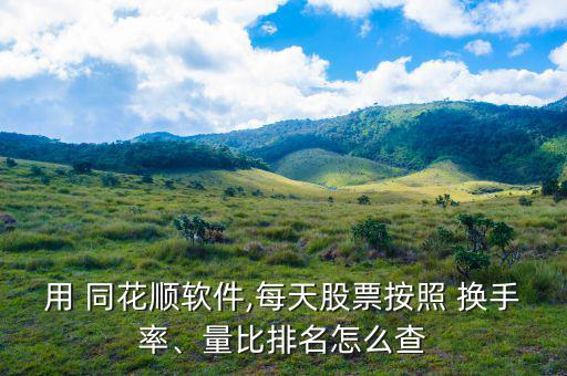 用 同花順軟件,每天股票按照 換手率、量比排名怎么查