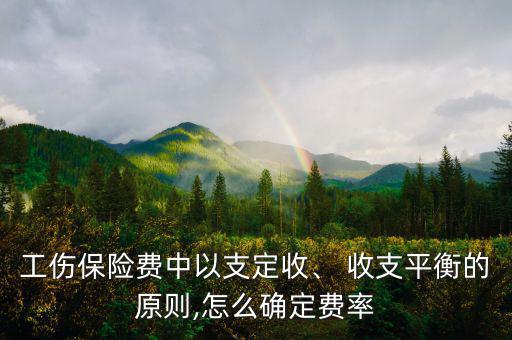 工傷保險費中以支定收、 收支平衡的原則,怎么確定費率