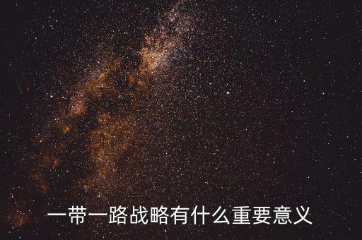 一帶一路對什么有重大意義，一帶一路戰(zhàn)略有什么重要意義