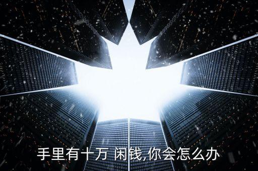 手里有十萬 閑錢,你會(huì)怎么辦