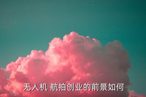 無人機航拍怎么賺錢,無人機航拍進(jìn)入瓶頸業(yè)者缺乏系統(tǒng)培訓(xùn)人員