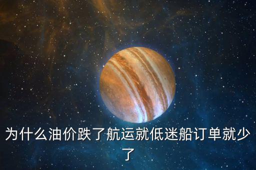 為什么油價跌了航運就低迷船訂單就少了