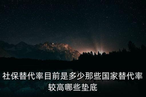 什么是社保替代率，社保替代率目前是多少那些國家替代率較高哪些墊底