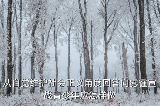 為什么要向霧霾宣戰(zhàn)，從自覺維護(hù)社會(huì)正義角度回答向霧霾宣戰(zhàn)青少年應(yīng)怎樣做