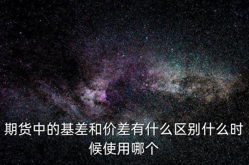 什么是正基差，期貨中的基差和價差有什么區(qū)別什么時候使用哪個