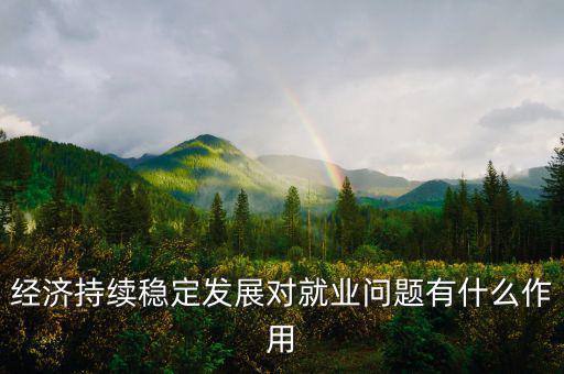 經濟持續(xù)穩(wěn)定發(fā)展對就業(yè)問題有什么作用