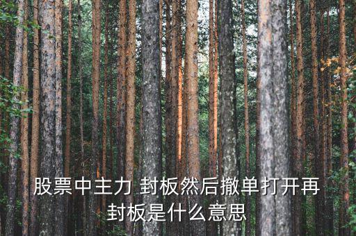  股票中主力 封板然后撤單打開(kāi)再 封板是什么意思