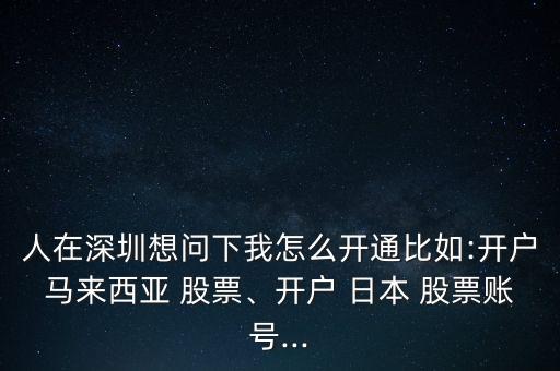 人在深圳想問下我怎么開通比如:開戶馬來西亞 股票、開戶 日本 股票賬號...