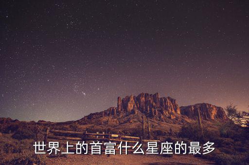 富豪什么星座最多，世界上的首富什么星座的最多