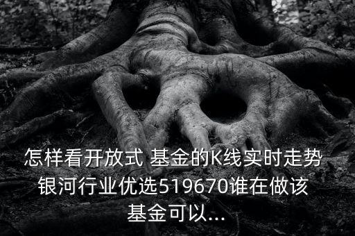 怎樣看開(kāi)放式 基金的K線(xiàn)實(shí)時(shí)走勢(shì) 銀河行業(yè)優(yōu)選519670誰(shuí)在做該 基金可以...