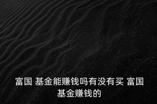  富國(guó) 基金能賺錢嗎有沒有買 富國(guó) 基金賺錢的