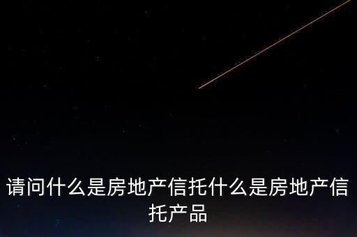 地產(chǎn)信托是什么，請(qǐng)問什么是房地產(chǎn)信托什么是房地產(chǎn)信托產(chǎn)品