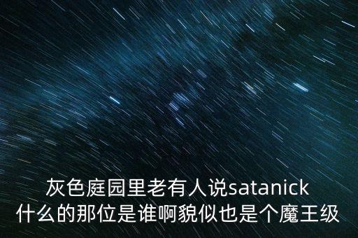 陳優(yōu)龍是什么人，灰色庭園里老有人說(shuō)satanick什么的那位是誰(shuí)啊貌似也是個(gè)魔王級(jí)