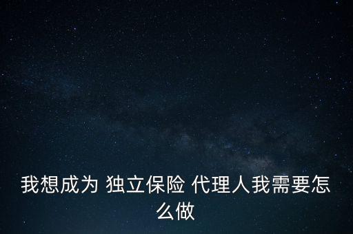 保險獨(dú)立代理人怎么做,如何成為保險獨(dú)立代理人