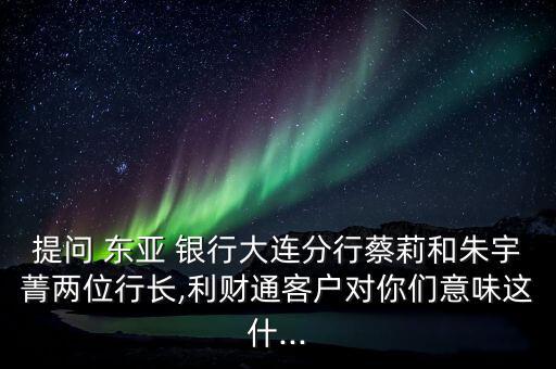 提問 東亞 銀行大連分行蔡莉和朱宇菁兩位行長,利財(cái)通客戶對(duì)你們意味這什...