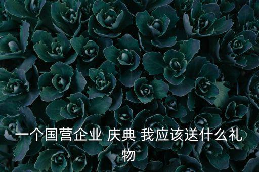國企送禮什么，一個國營企業(yè) 慶典 我應該送什么禮物