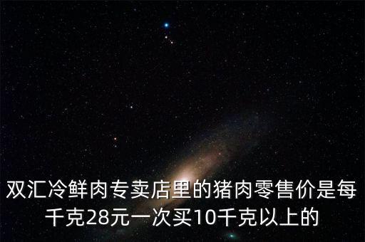 雙匯冷鮮肉專(zhuān)賣(mài)店里的豬肉零售價(jià)是每千克28元一次買(mǎi)10千克以上的