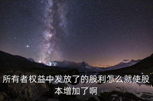 發(fā)行股票為什么股本增加，所有者權(quán)益中發(fā)放了的股利怎么就使股本增加了啊
