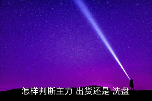 怎么區(qū)別出貨與洗盤(pán),主力洗盤(pán)旨在清盤(pán)出局