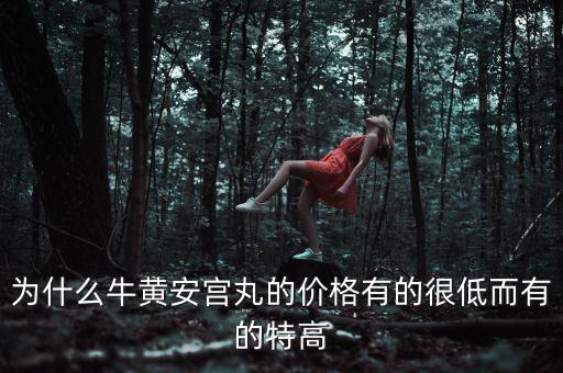安宮丸為什么瘋漲，為什么牛黃安宮丸的價(jià)格有的很低而有的特高