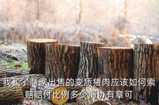 消協(xié)賠償按什么比例，我買了商家出售的變質(zhì)豬肉應(yīng)該如何索賠賠付比例多少消協(xié)有章可