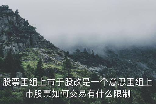 股改什么意思，股票重組上市于股改是一個意思重組上市股票如何交易有什么限制
