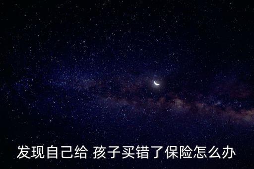 給孩子買(mǎi)的保險(xiǎn)后悔了怎么辦,買(mǎi)錯(cuò)保險(xiǎn)怎么辦?