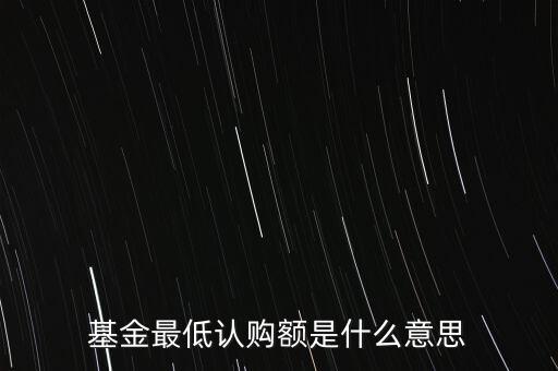 最低申購(gòu)余額是什么意思，基金最低認(rèn)購(gòu)額是什么意思