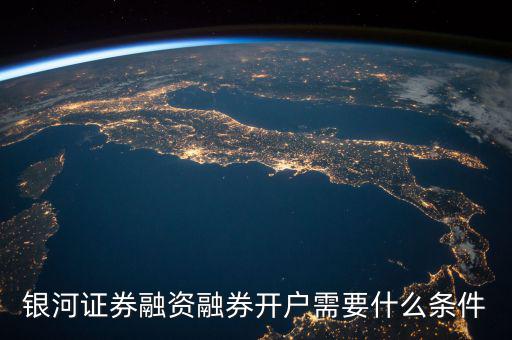 上海銀河證券融資什么條件，銀河證券融資融券開戶需要什么條件