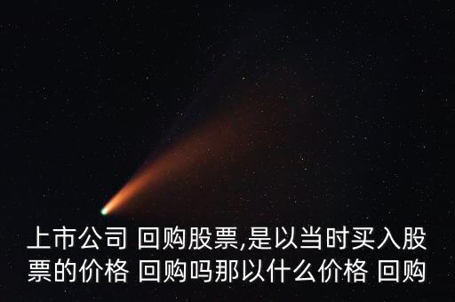 上市公司 回購(gòu)股票,是以當(dāng)時(shí)買入股票的價(jià)格 回購(gòu)嗎那以什么價(jià)格 回購(gòu)
