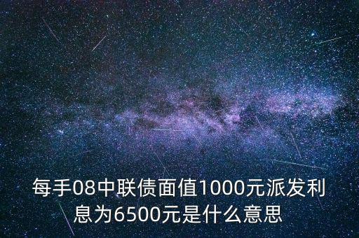 每手08中聯(lián)債面值1000元派發(fā)利息為6500元是什么意思