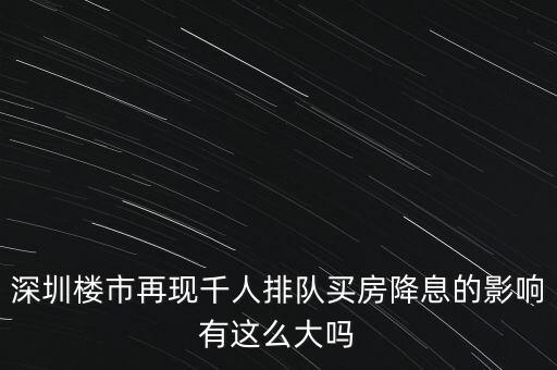 深圳樓市再現千人排隊買房降息的影響有這么大嗎