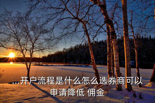 ...開戶流程是什么怎么選券商可以申請(qǐng)降低 傭金