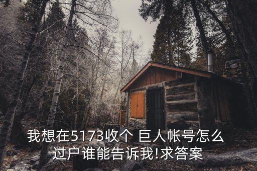 我想在5173收個(gè) 巨人帳號(hào)怎么 過(guò)戶誰(shuí)能告訴我!求答案