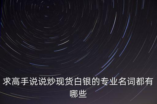 炒白銀屬于什么，求高手說說炒現(xiàn)貨白銀的專業(yè)名詞都有哪些